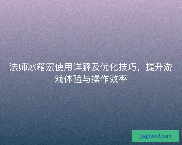 法师冰箱宏使用详解及优化技巧，提升游戏体验与操作效率