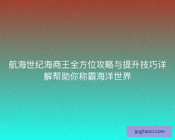 航海世纪海商王全方位攻略与提升技巧详解帮助你称霸海洋世界