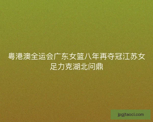 粤港澳全运会广东女篮八年再夺冠江苏女足力克湖北问鼎