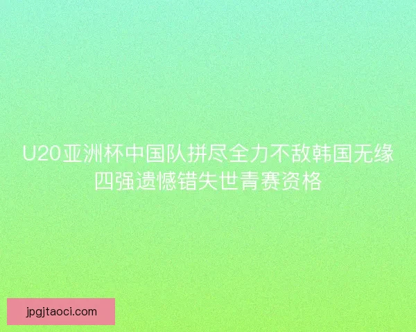 U20亚洲杯中国队拼尽全力不敌韩国无缘四强遗憾错失世青赛资格