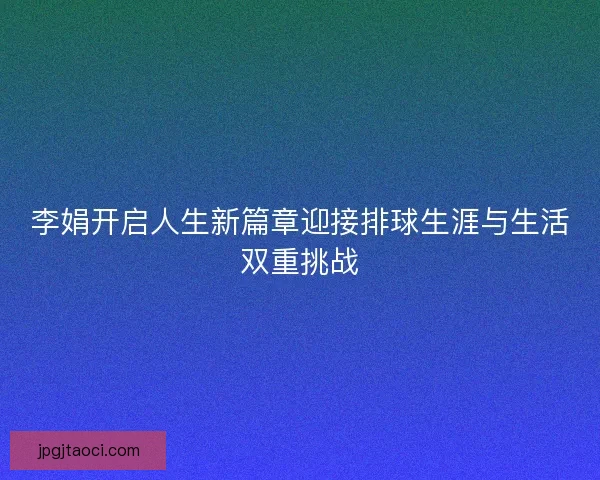 李娟开启人生新篇章迎接排球生涯与生活双重挑战