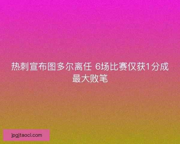 热刺宣布图多尔离任 6场比赛仅获1分成最大败笔