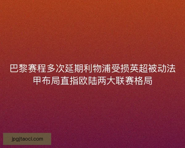 巴黎赛程多次延期利物浦受损英超被动法甲布局直指欧陆两大联赛格局
